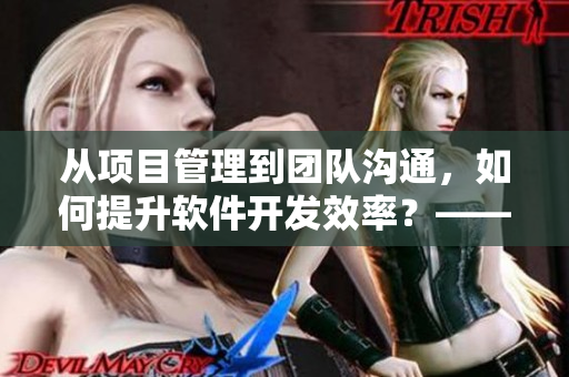 從項目管理到團隊溝通，如何提升軟件開發(fā)效率？——51本色走進軟件開發(fā)現(xiàn)場