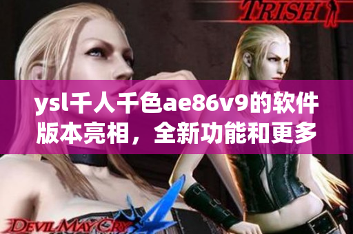 ysl千人千色ae86v9的軟件版本亮相，全新功能和更多特色吸引眼球
