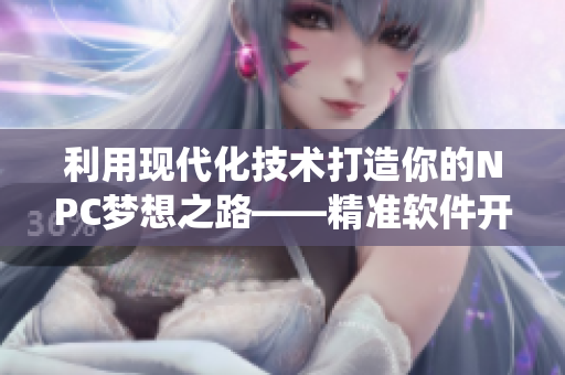 利用現(xiàn)代化技術(shù)打造你的NPC夢想之路——精準(zhǔn)軟件開發(fā)系統(tǒng)