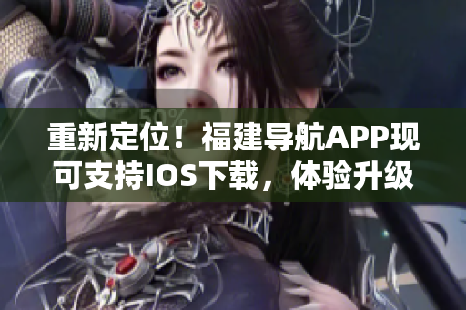 重新定位！福建導(dǎo)航APP現(xiàn)可支持IOS下載，體驗(yàn)升級(jí)！