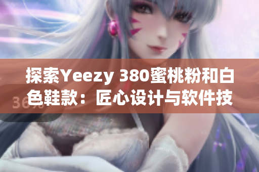 探索Yeezy 380蜜桃粉和白色鞋款：匠心設(shè)計(jì)與軟件技術(shù)的完美結(jié)合