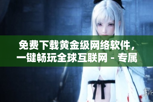 免費下載黃金級網(wǎng)絡軟件，一鍵暢玩全球互聯(lián)網(wǎng) - 專屬用戶體驗