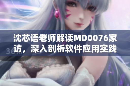 沈芯語老師解讀MD0076家訪，深入剖析軟件應用實踐