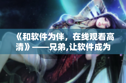 《和軟件為伴，在線觀看高清》——兄弟,讓軟件成為你的好伙伴!
