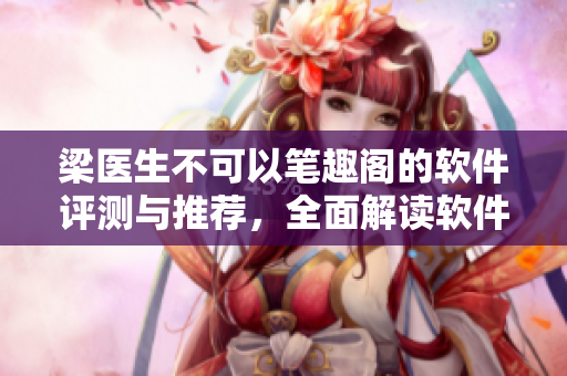 梁醫(yī)生不可以筆趣閣的軟件評(píng)測(cè)與推薦，全面解讀軟件功能及使用技巧