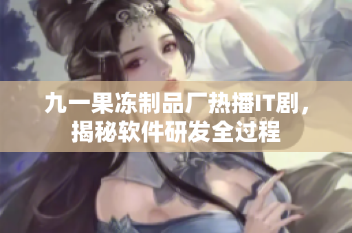九一果凍制品廠熱播IT劇，揭秘軟件研發(fā)全過程