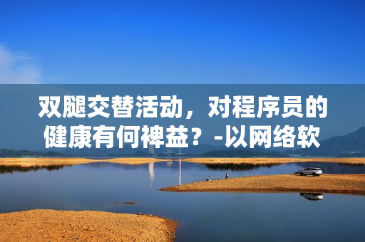 雙腿交替活動，對程序員的健康有何裨益？-以網(wǎng)絡(luò)軟件編輯為例