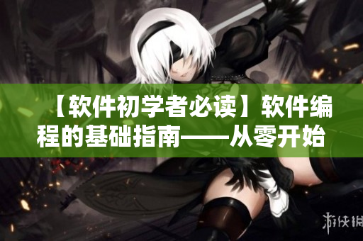 【軟件初學(xué)者必讀】軟件編程的基礎(chǔ)指南——從零開(kāi)始學(xué)習(xí)軟件開(kāi)發(fā)
