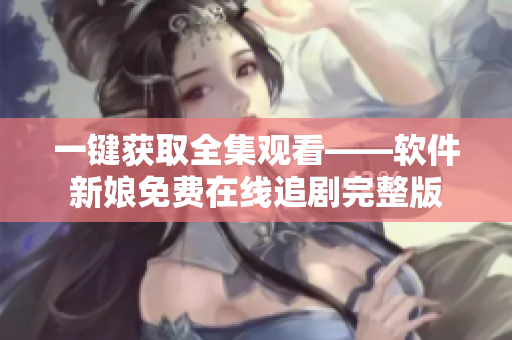 一鍵獲取全集觀看——軟件新娘免費(fèi)在線追劇完整版