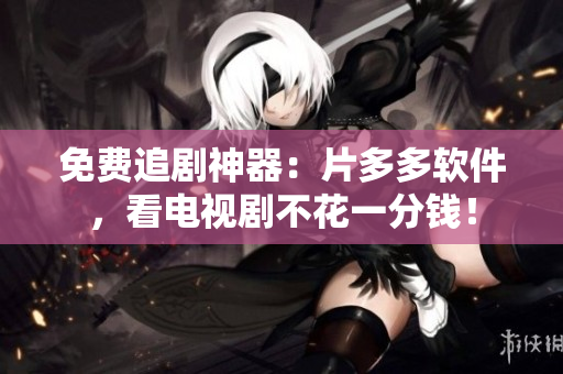 免費追劇神器：片多多軟件，看電視劇不花一分錢！