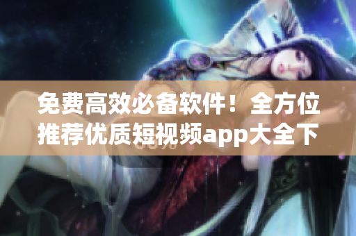 免費(fèi)高效必備軟件！全方位推薦優(yōu)質(zhì)短視頻app大全下載！