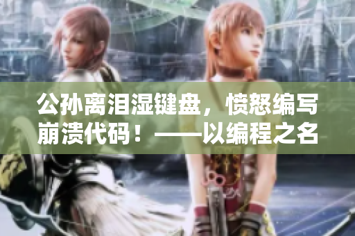 公孫離淚濕鍵盤，憤怒編寫崩潰代碼！——以編程之名，銘記程序員艱辛