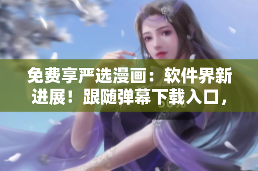 免費享嚴選漫畫：軟件界新進展！跟隨彈幕下載入口，暢游網(wǎng)絡軟件世界！