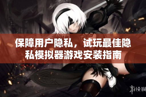 保障用戶(hù)隱私，試玩最佳隱私模擬器游戲安裝指南