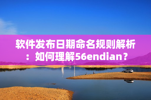 軟件發(fā)布日期命名規(guī)則解析：如何理解56endian？