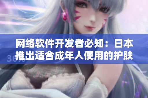 網(wǎng)絡軟件開發(fā)者必知：日本推出適合成年人使用的護膚品！