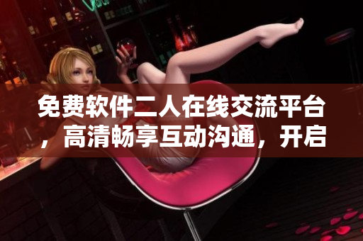 免費軟件二人在線交流平臺，高清暢享互動溝通，開啟智慧分享新旅程