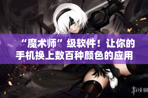 “魔術(shù)師”級(jí)軟件！讓你的手機(jī)換上數(shù)百種顏色的應(yīng)用