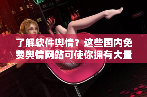 了解軟件輿情？這些國內(nèi)免費輿情網(wǎng)站可使你擁有大量信息源！