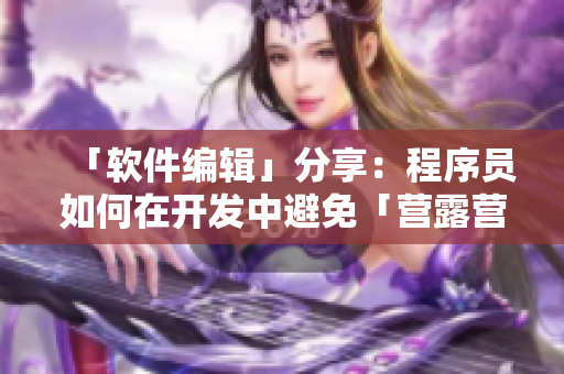 「軟件編輯」分享：程序員如何在開發(fā)中避免「營露營」的陷阱