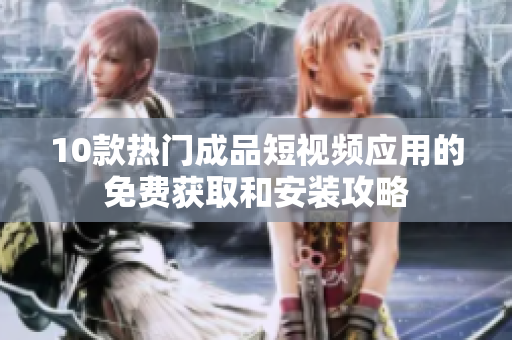 10款熱門成品短視頻應用的免費獲取和安裝攻略