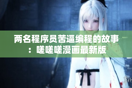 兩名程序員苦逼編程的故事：嗟嗟嗟漫畫最新版