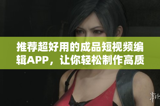 推薦超好用的成品短視頻編輯APP，讓你輕松制作高質(zhì)量短片