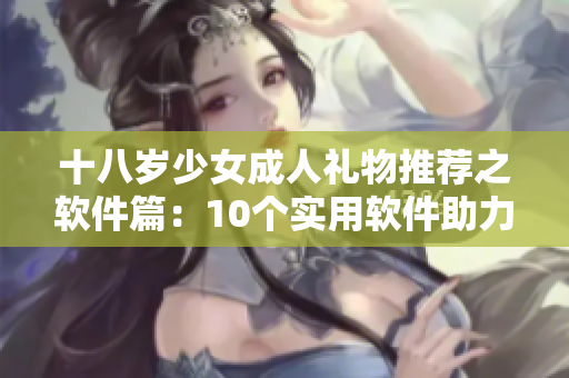 十八歲少女成人禮物推薦之軟件篇：10個實用軟件助力展現(xiàn)青春活力