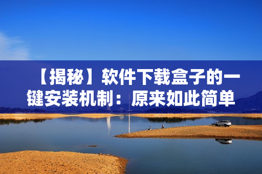 【揭秘】軟件下載盒子的一鍵安裝機(jī)制：原來(lái)如此簡(jiǎn)單易懂！