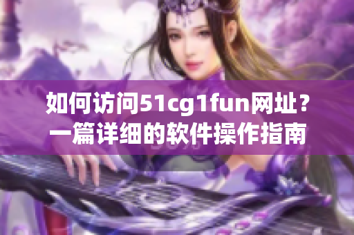 如何訪問51cg1fun網(wǎng)址？一篇詳細(xì)的軟件操作指南