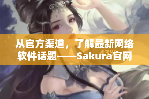 從官方渠道，了解最新網(wǎng)絡(luò)軟件話題——Sakura官網(wǎng)全面解析