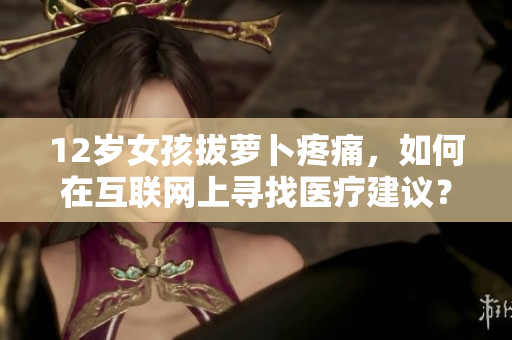 12歲女孩拔蘿卜疼痛，如何在互聯(lián)網(wǎng)上尋找醫(yī)療建議？