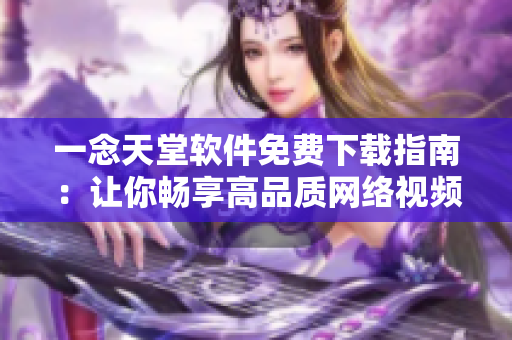 一念天堂軟件免費(fèi)下載指南：讓你暢享高品質(zhì)網(wǎng)絡(luò)視頻服務(wù)