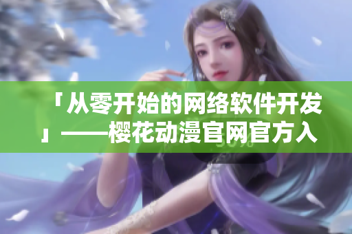 「從零開始的網(wǎng)絡(luò)軟件開發(fā)」——櫻花動漫官網(wǎng)官方入門指南