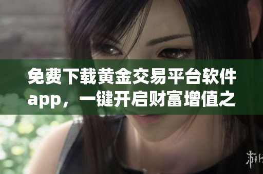 免費下載黃金交易平臺軟件app，一鍵開啟財富增值之路