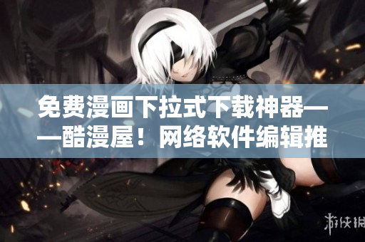 免費漫畫下拉式下載神器——酷漫屋！網絡軟件編輯推薦！