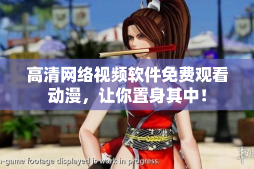高清網(wǎng)絡(luò)視頻軟件免費(fèi)觀看動(dòng)漫，讓你置身其中！