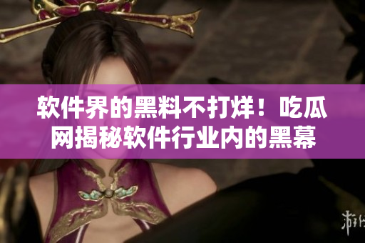 軟件界的黑料不打烊！吃瓜網(wǎng)揭秘軟件行業(yè)內(nèi)的黑幕