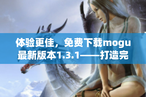 體驗(yàn)更佳，免費(fèi)下載mogu最新版本1.3.1——打造完美的網(wǎng)絡(luò)軟件
