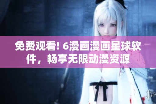 免費(fèi)觀看! 6漫畫漫畫星球軟件，暢享無限動(dòng)漫資源