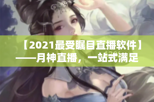 【2021最受矚目直播軟件】——月神直播，一站式滿足網(wǎng)絡(luò)直播需求！
