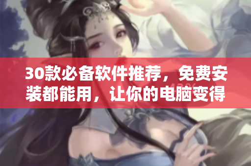 30款必備軟件推薦，免費(fèi)安裝都能用，讓你的電腦變得更好用！