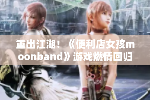 重出江湖！《便利店女孩moonband》游戲燃情回歸