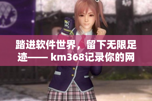 踏進軟件世界，留下無限足跡—— km368記錄你的網(wǎng)絡(luò)軟件探索之旅