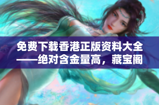 免費下載香港正版資料大全——絕對含金量高，藏寶閣奉上！