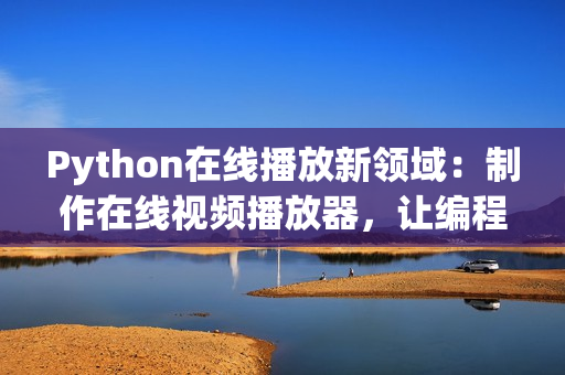 Python在線播放新領(lǐng)域：制作在線視頻播放器，讓編程學(xué)習(xí)更簡(jiǎn)單！