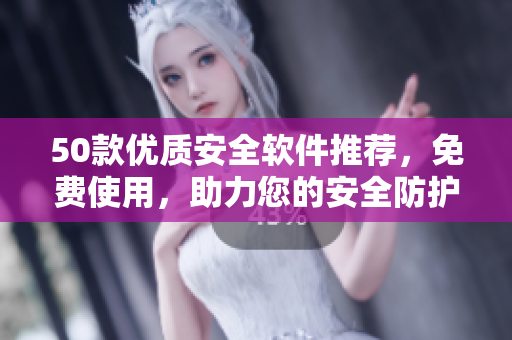 50款優(yōu)質(zhì)安全軟件推薦，免費(fèi)使用，助力您的安全防護(hù)。