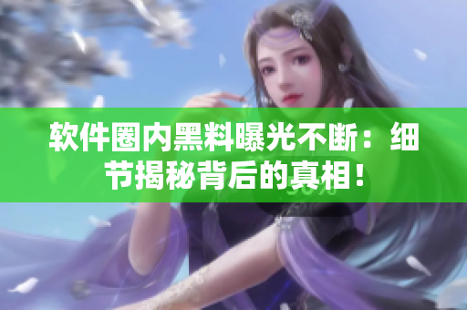 軟件圈內(nèi)黑料曝光不斷：細(xì)節(jié)揭秘背后的真相！