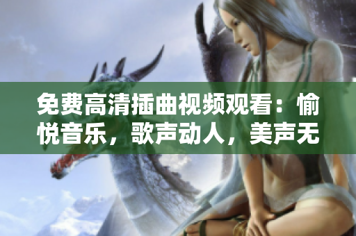 免費高清插曲視頻觀看：愉悅音樂，歌聲動人，美聲無限