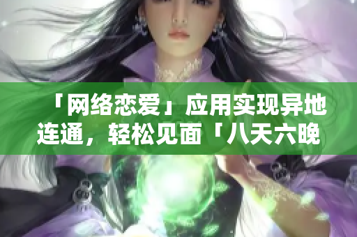 「網(wǎng)絡(luò)戀愛」應(yīng)用實現(xiàn)異地連通，輕松見面「八天六晚」